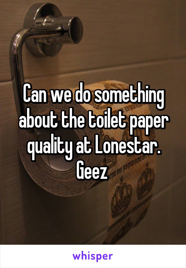 Can we do something about the toilet paper quality at Lonestar. Geez 