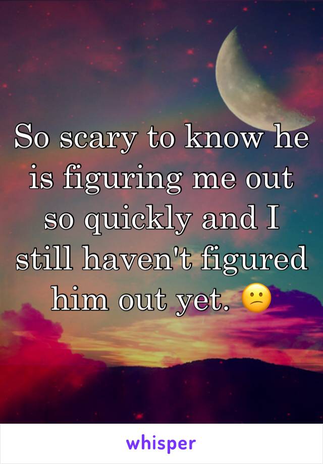 So scary to know he is figuring me out so quickly and I still haven't figured him out yet. 😕