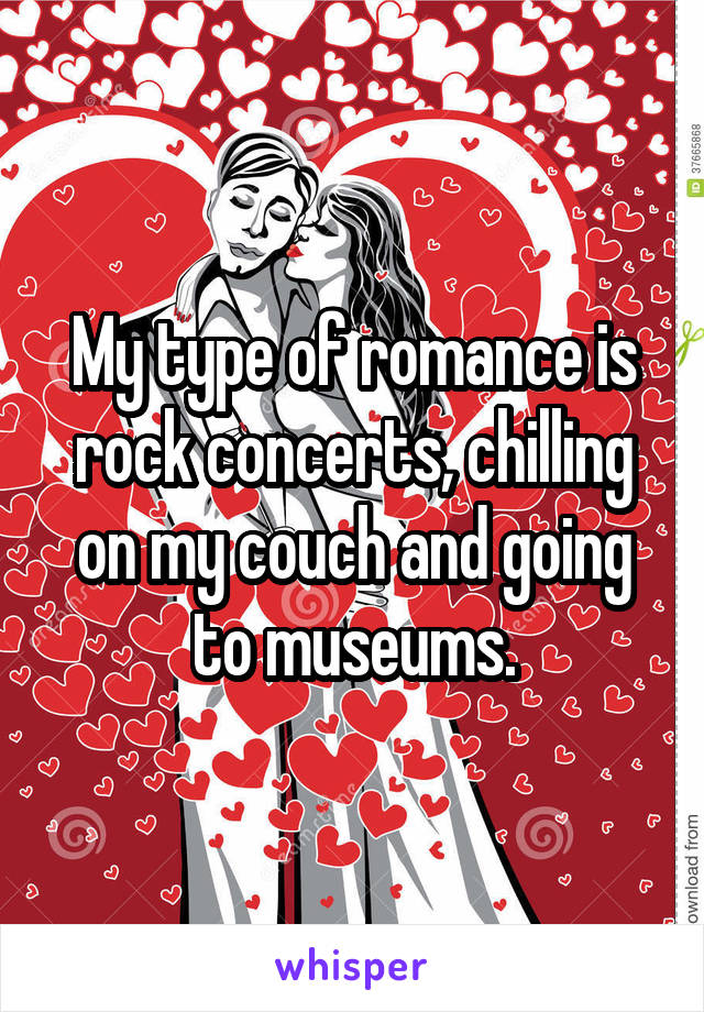 My type of romance is rock concerts, chilling on my couch and going to museums.