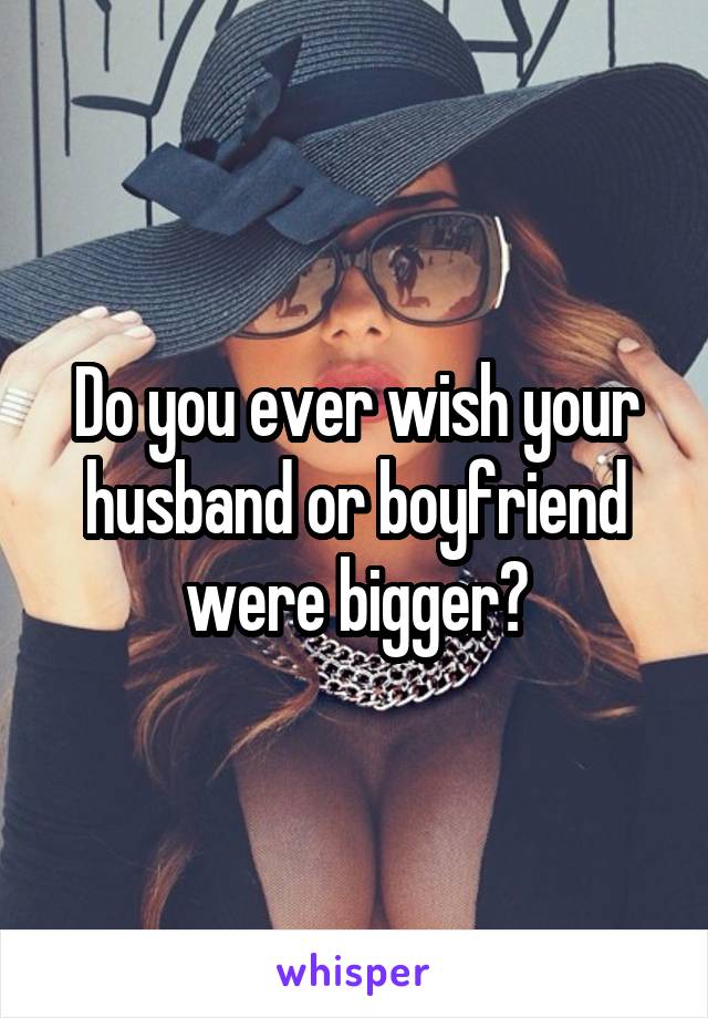 Do you ever wish your husband or boyfriend were bigger?