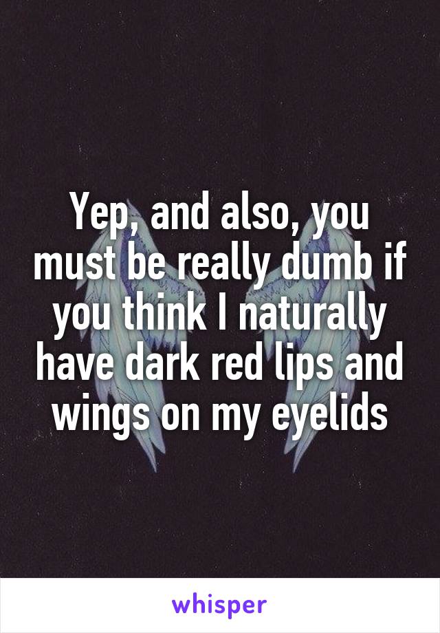 Yep, and also, you must be really dumb if you think I naturally have dark red lips and wings on my eyelids