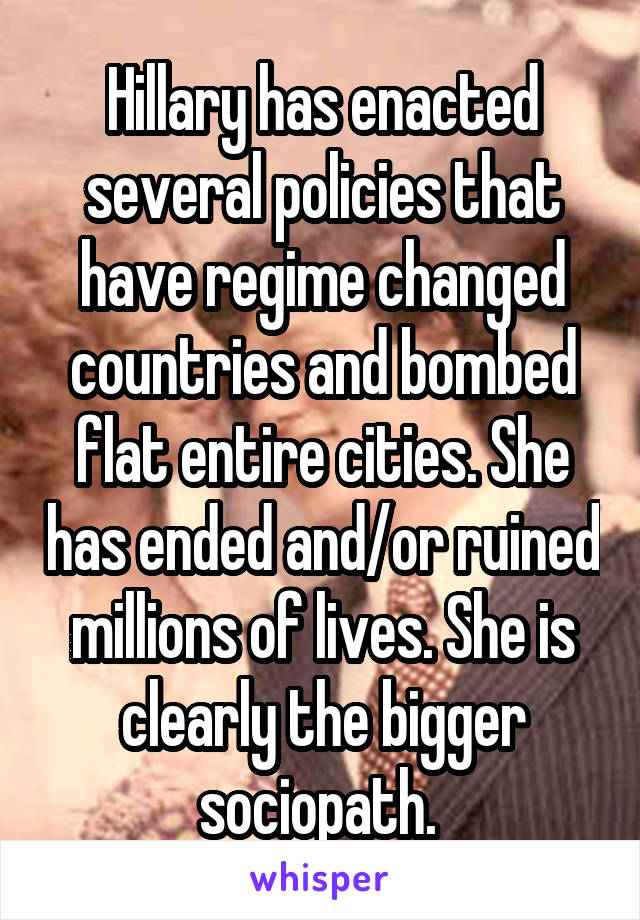 Hillary has enacted several policies that have regime changed countries and bombed flat entire cities. She has ended and/or ruined millions of lives. She is clearly the bigger sociopath. 