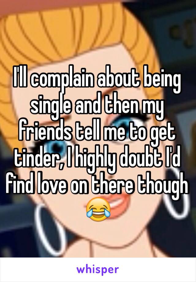 I'll complain about being single and then my friends tell me to get tinder, I highly doubt I'd find love on there though 😂