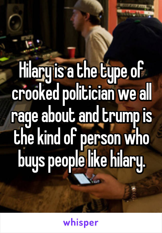 Hilary is a the type of crooked politician we all rage about and trump is the kind of person who buys people like hilary.