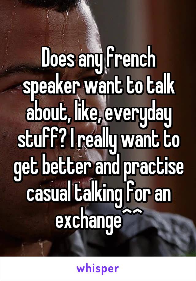 Does any french speaker want to talk about, like, everyday stuff? I really want to get better and practise casual talking for an exchange^^