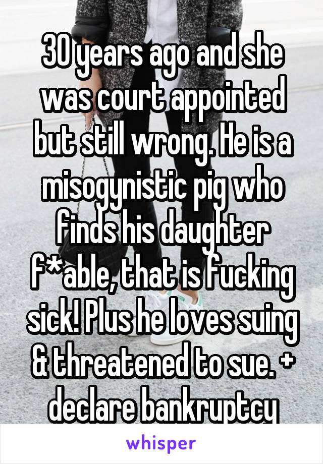 30 years ago and she was court appointed but still wrong. He is a misogynistic pig who finds his daughter f*able, that is fucking sick! Plus he loves suing & threatened to sue. + declare bankruptcy