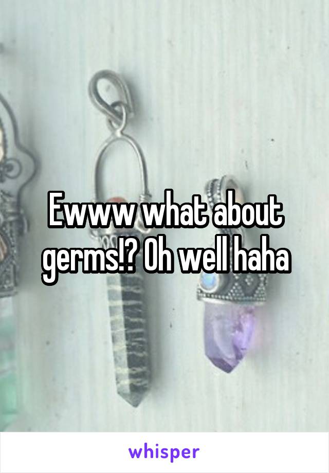 Ewww what about germs!? Oh well haha