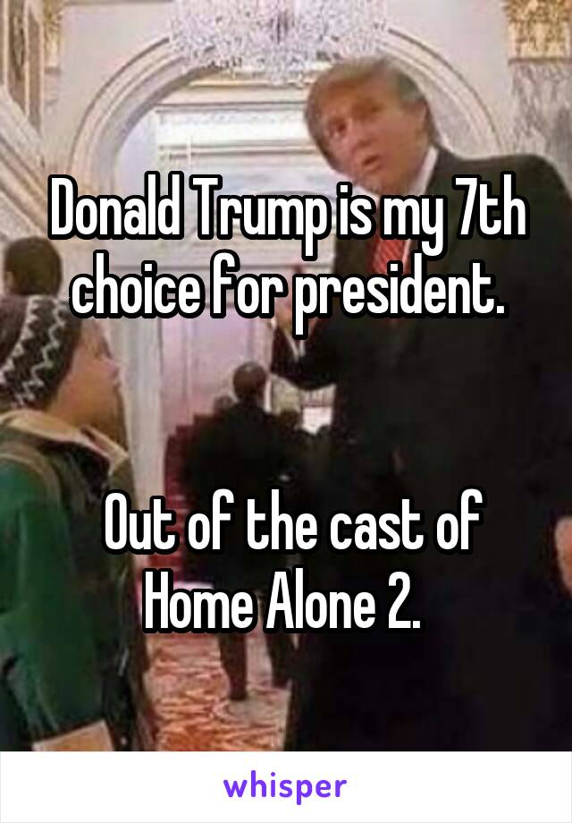 Donald Trump is my 7th choice for president.


 Out of the cast of Home Alone 2. 