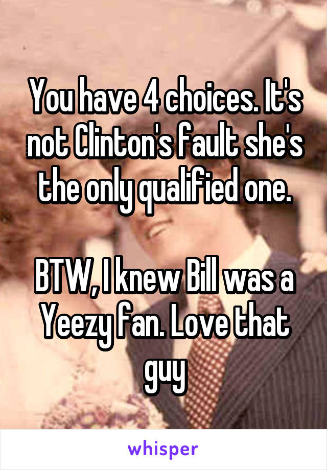 You have 4 choices. It's not Clinton's fault she's the only qualified one.

BTW, I knew Bill was a Yeezy fan. Love that guy