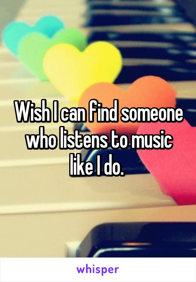 Wish I can find someone who listens to music like I do. 