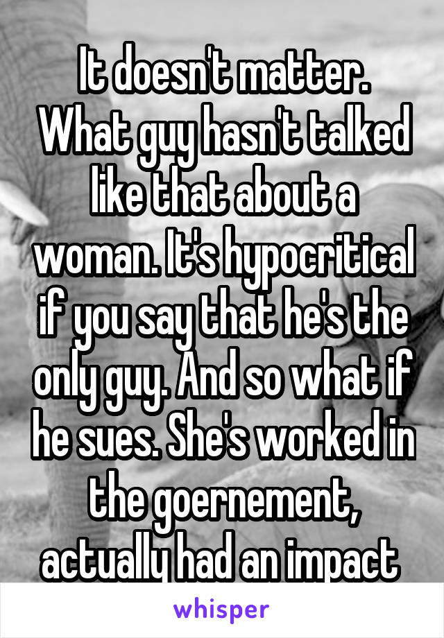 It doesn't matter. What guy hasn't talked like that about a woman. It's hypocritical if you say that he's the only guy. And so what if he sues. She's worked in the goernement, actually had an impact 