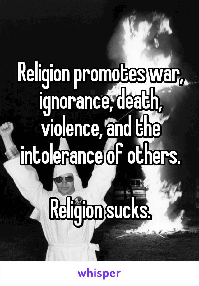 Religion promotes war, ignorance, death, violence, and the intolerance of others.

Religion sucks.