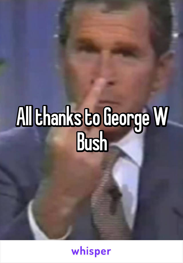 All thanks to George W Bush