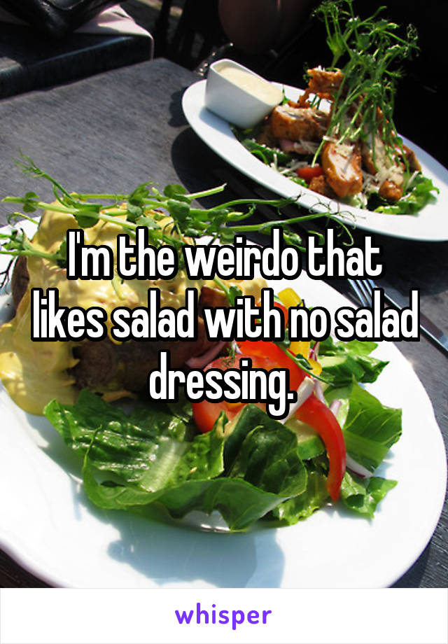 I'm the weirdo that likes salad with no salad dressing. 