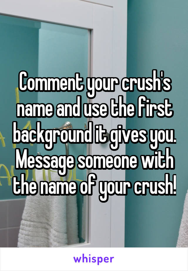 Comment your crush's name and use the first background it gives you. Message someone with the name of your crush!