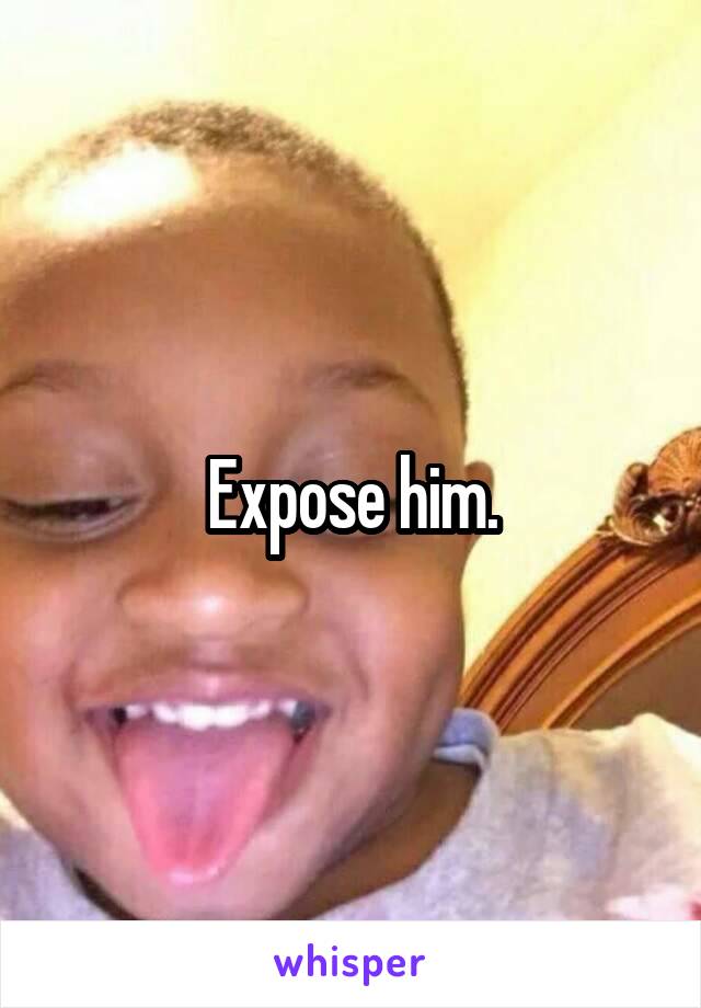 Expose him.