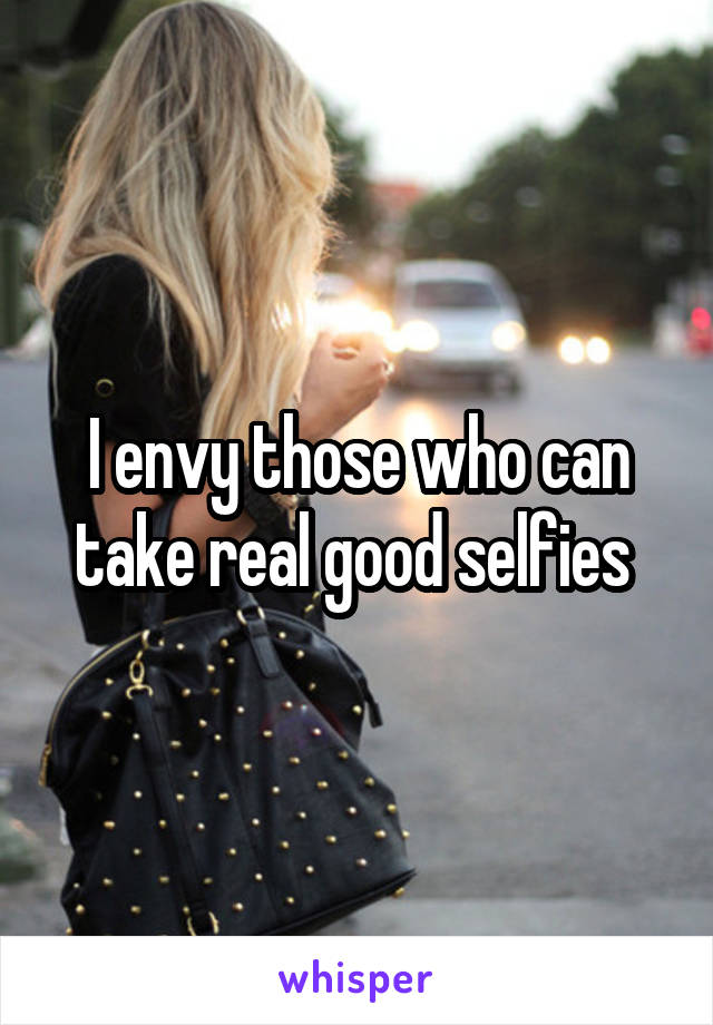I envy those who can take real good selfies 