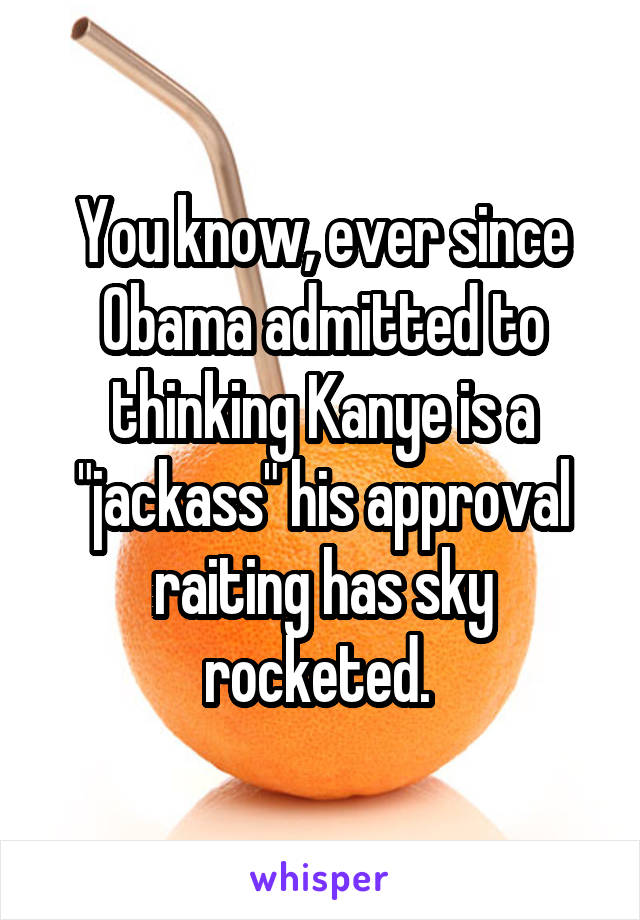 You know, ever since Obama admitted to thinking Kanye is a "jackass" his approval raiting has sky rocketed. 