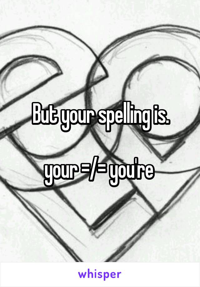 But your spelling is.

your =/= you're 