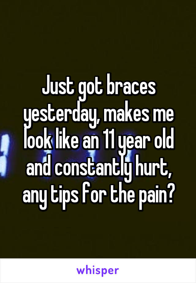 Just got braces yesterday, makes me look like an 11 year old and constantly hurt, any tips for the pain?