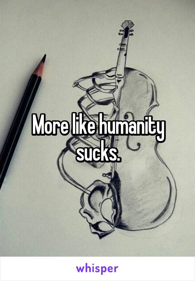 More like humanity sucks.