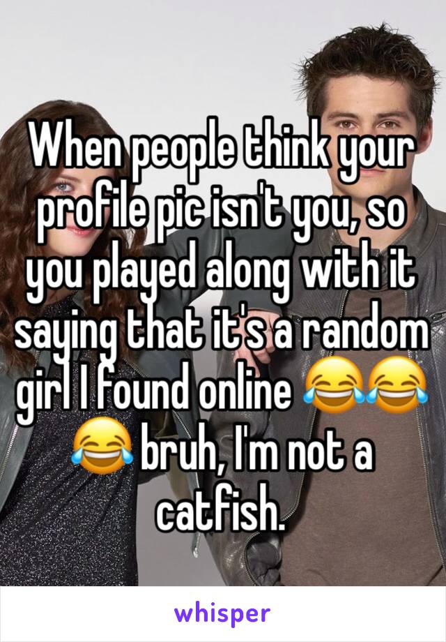 When people think your profile pic isn't you, so you played along with it saying that it's a random girl I found online 😂😂😂 bruh, I'm not a catfish.