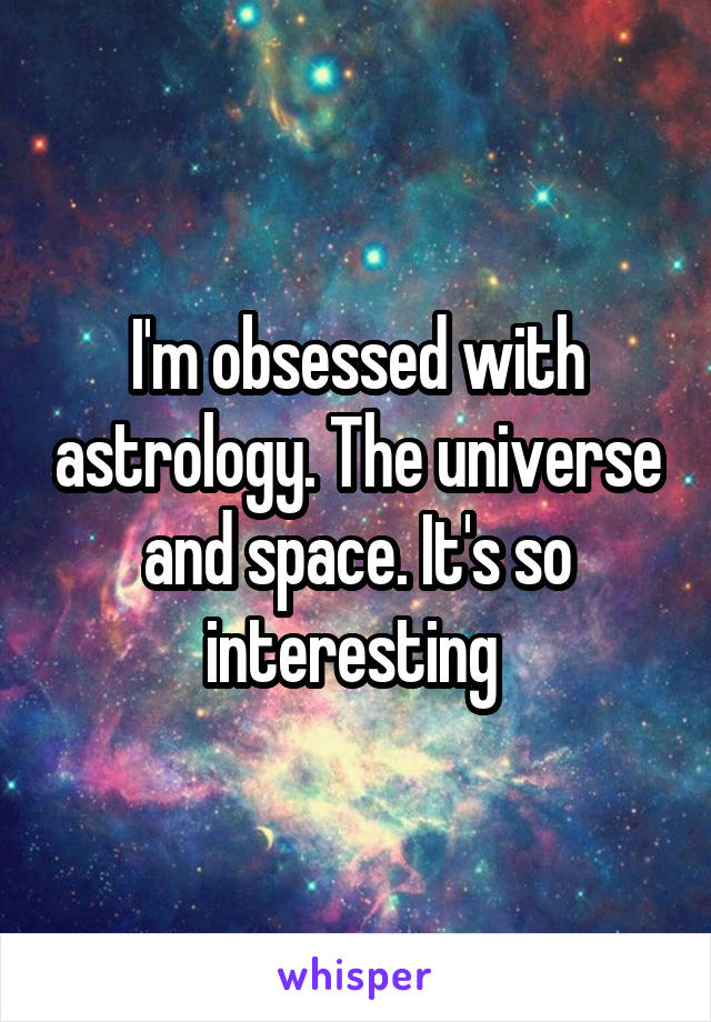 I'm obsessed with astrology. The universe and space. It's so interesting 
