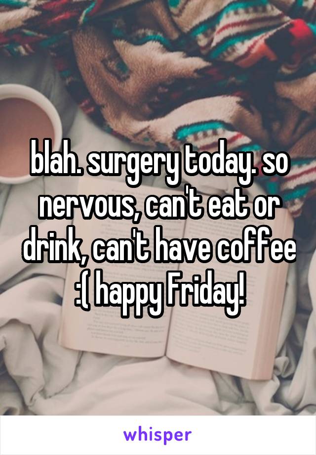 blah. surgery today. so nervous, can't eat or drink, can't have coffee
:( happy Friday!