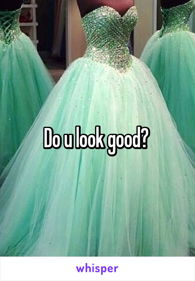 Do u look good? 