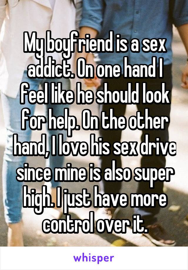 My boyfriend is a sex addict. On one hand I feel like he should look for help. On the other hand, I love his sex drive since mine is also super high. I just have more control over it.