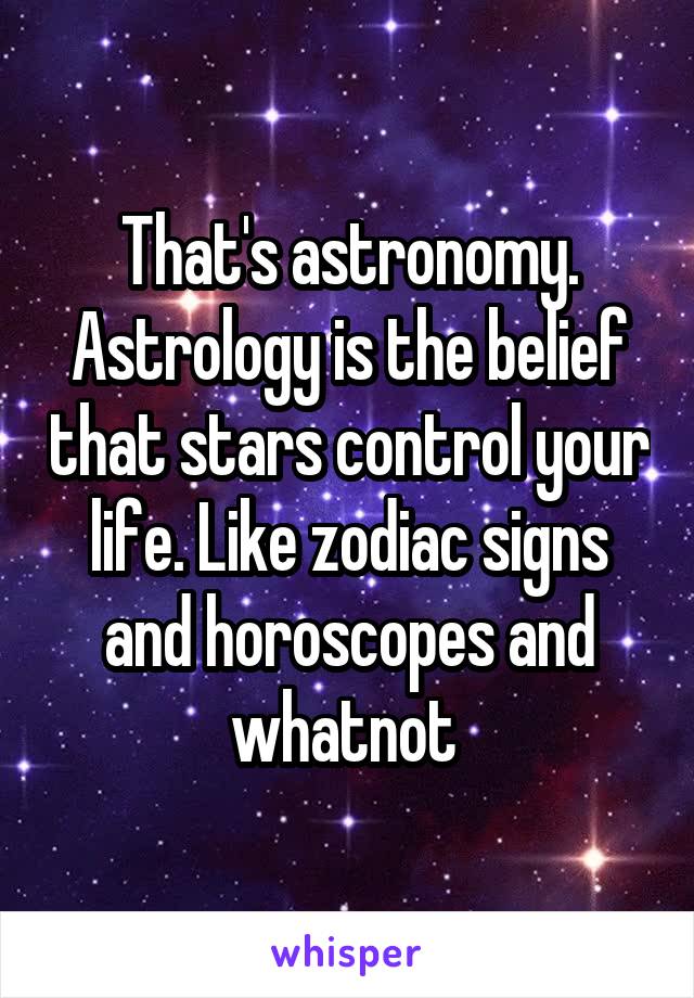 That's astronomy. Astrology is the belief that stars control your life. Like zodiac signs and horoscopes and whatnot 