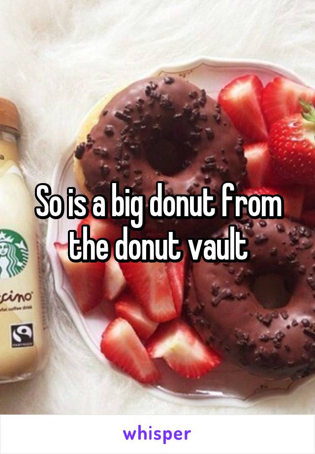 So is a big donut from the donut vault
