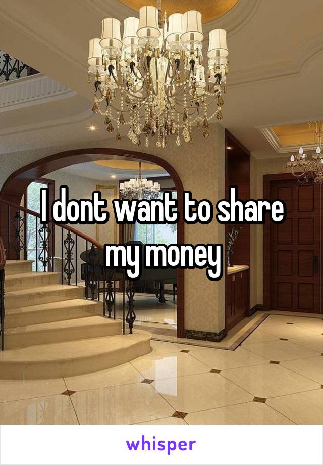 I dont want to share my money