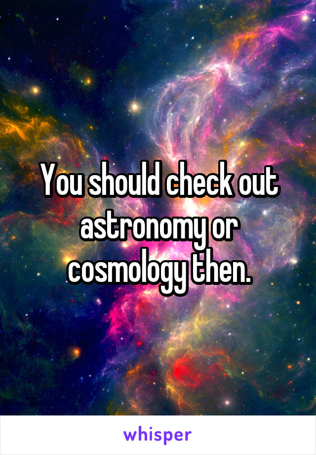 You should check out astronomy or cosmology then.