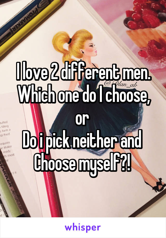I love 2 different men. Which one do I choose, or 
Do i pick neither and 
Choose myself?! 
