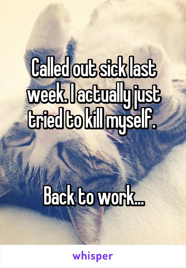 Called out sick last week. I actually just tried to kill myself. 


Back to work...