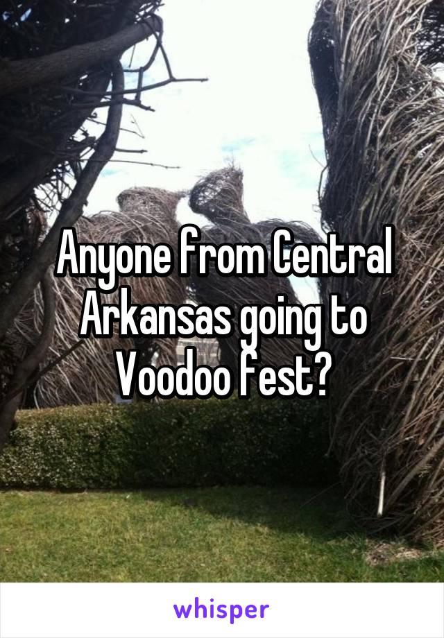 Anyone from Central Arkansas going to Voodoo fest?