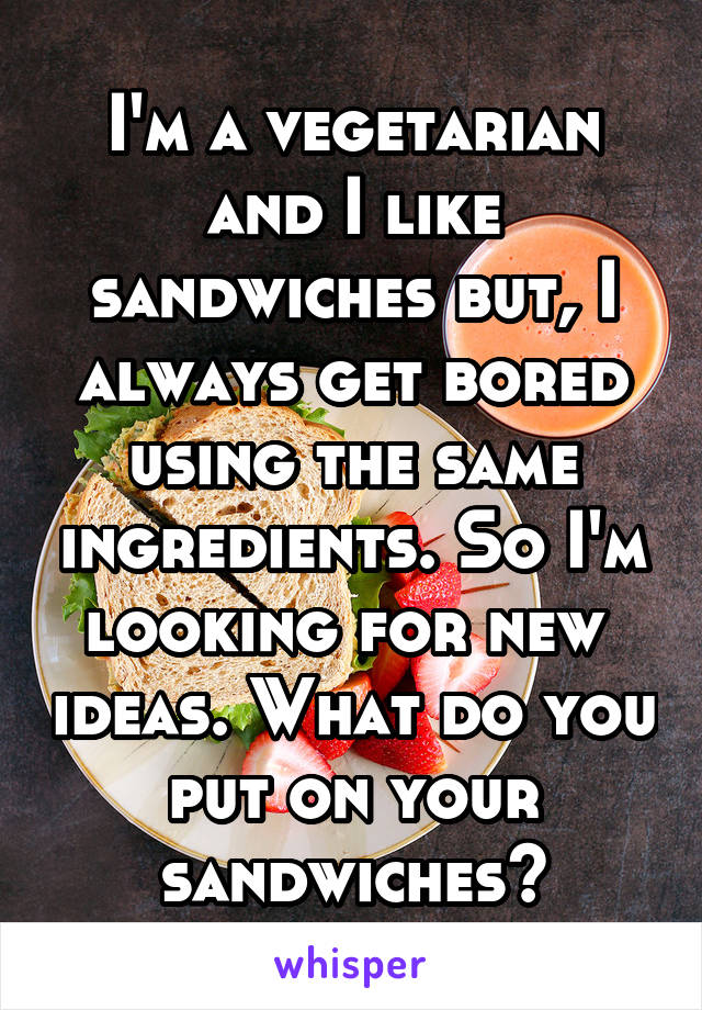 I'm a vegetarian and I like sandwiches but, I always get bored using the same ingredients. So I'm looking for new  ideas. What do you put on your sandwiches?