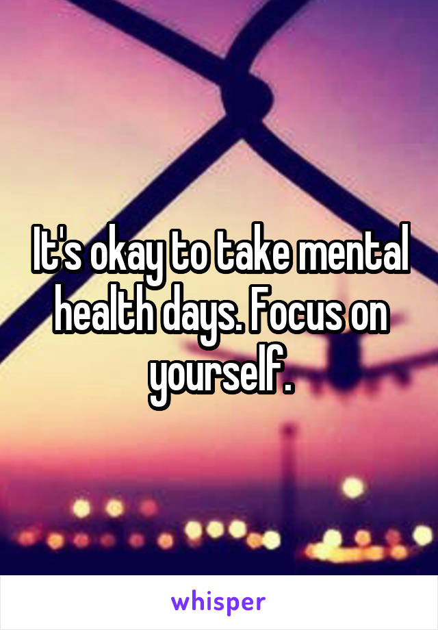 It's okay to take mental health days. Focus on yourself.