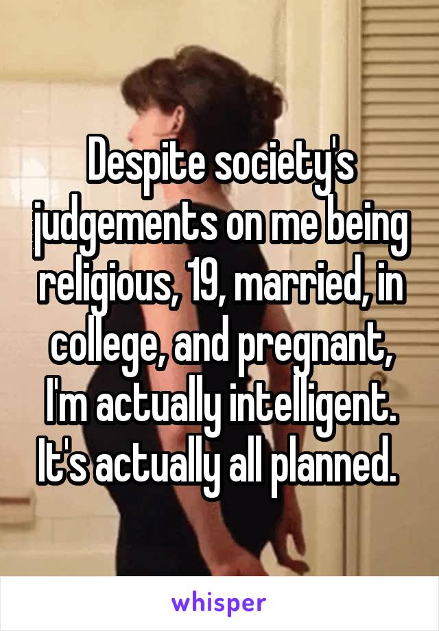 Despite society's judgements on me being religious, 19, married, in college, and pregnant, I'm actually intelligent. It's actually all planned. 