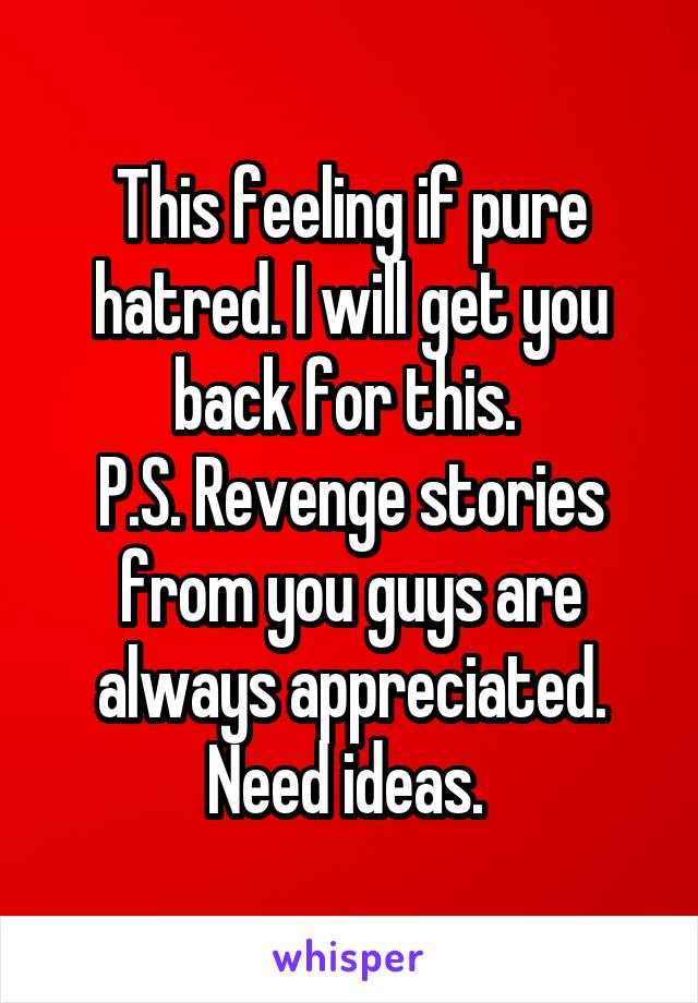 This feeling if pure hatred. I will get you back for this. 
P.S. Revenge stories from you guys are always appreciated. Need ideas. 