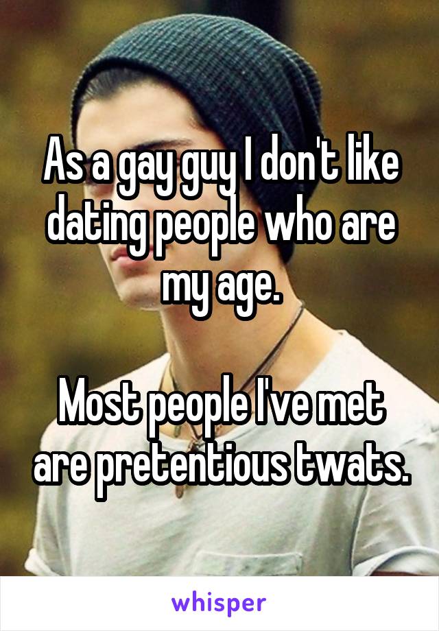 As a gay guy I don't like dating people who are my age.

Most people I've met are pretentious twats.