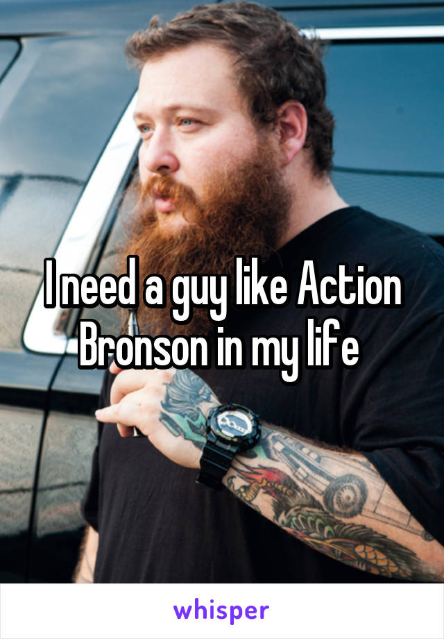 I need a guy like Action Bronson in my life 