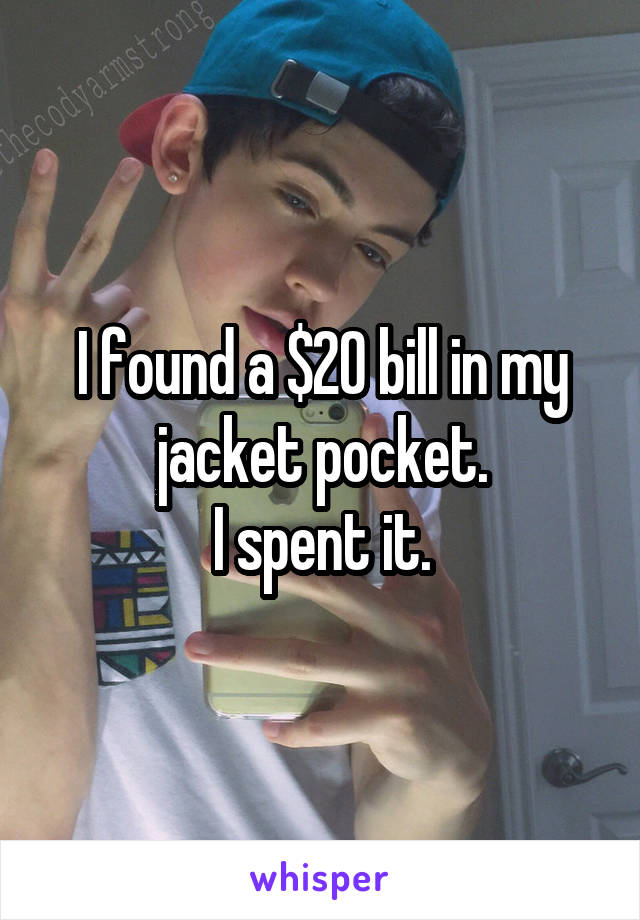 I found a $20 bill in my jacket pocket.
I spent it.