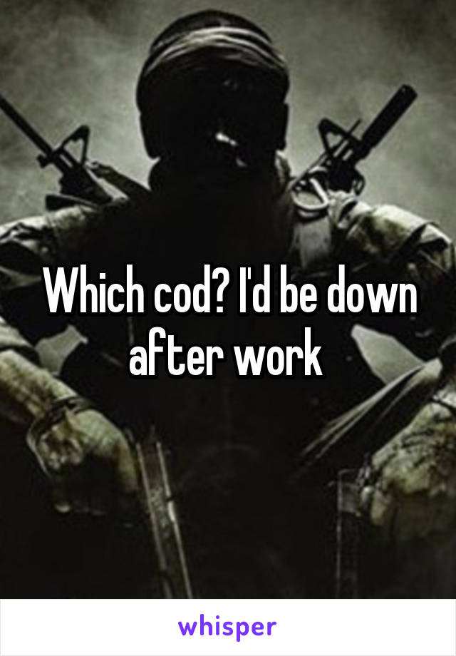 Which cod? I'd be down after work 