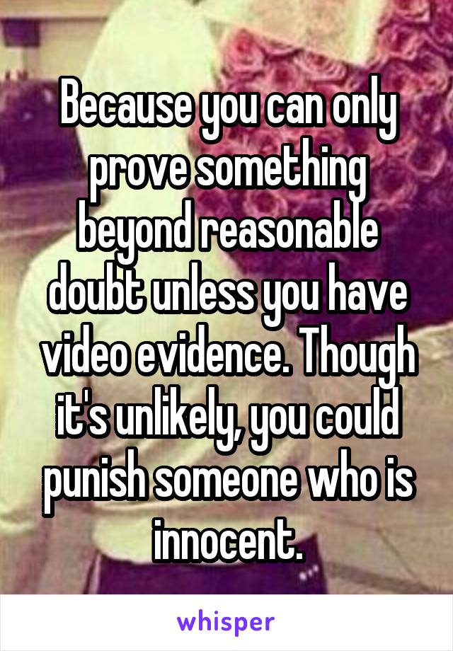 Because you can only prove something beyond reasonable doubt unless you have video evidence. Though it's unlikely, you could punish someone who is innocent.