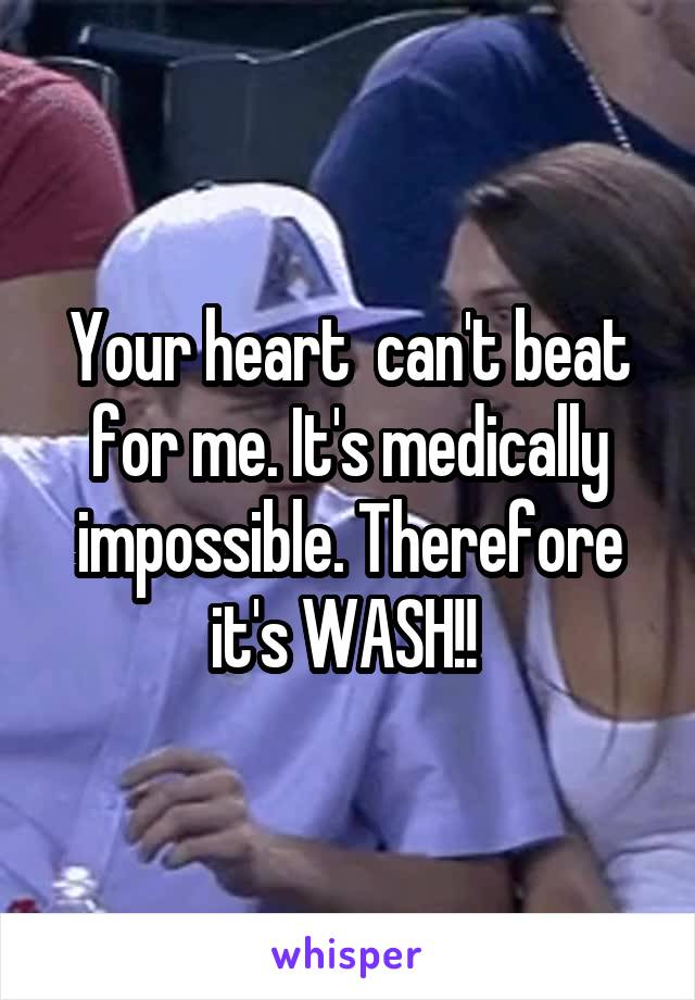 Your heart  can't beat for me. It's medically impossible. Therefore it's WASH!! 