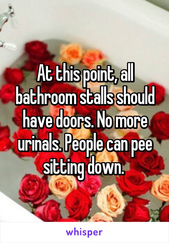 At this point, all bathroom stalls should have doors. No more urinals. People can pee sitting down. 