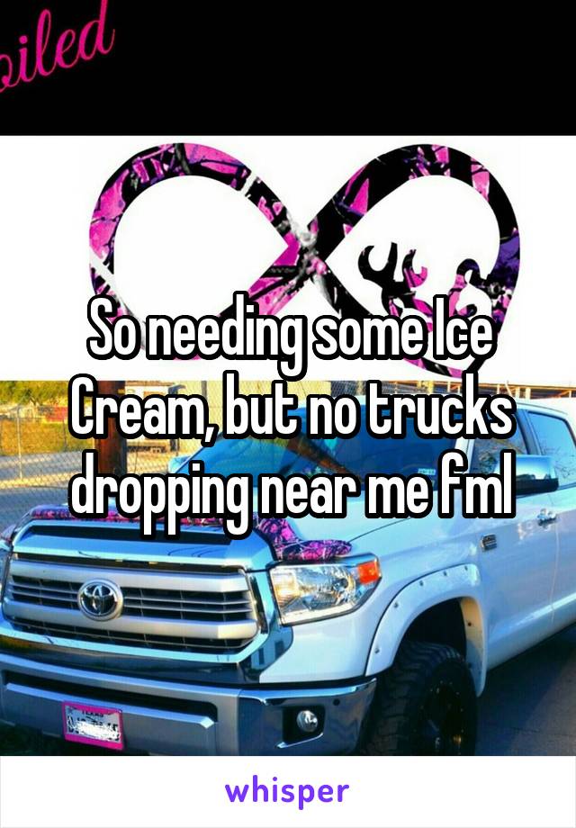 So needing some Ice Cream, but no trucks dropping near me fml
