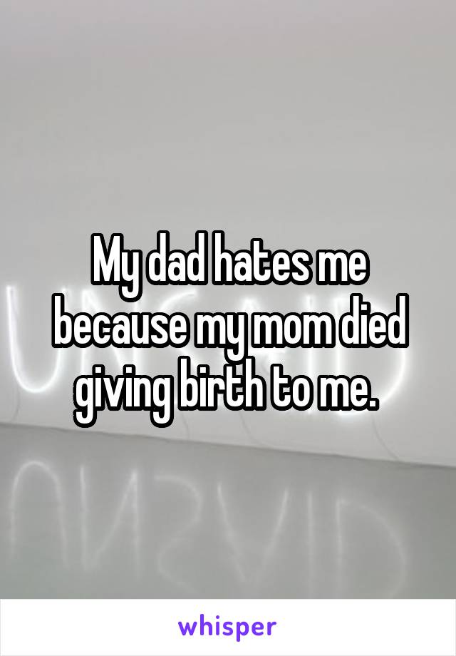 My dad hates me because my mom died giving birth to me. 